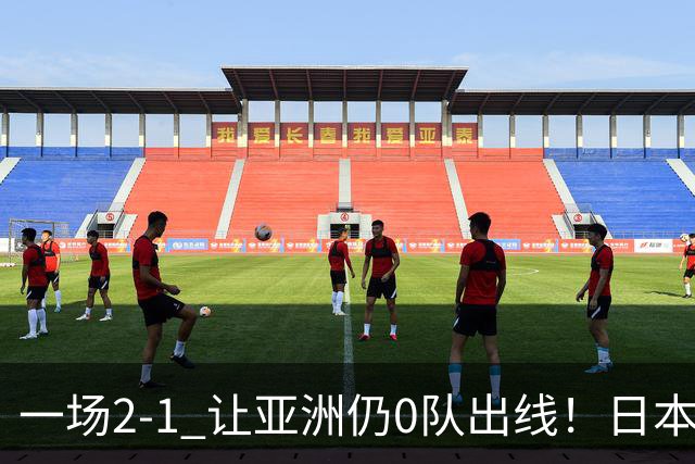 一场2-1 让亚洲仍0队出线！日本进退两难：放水不遇巴西 也要碰法国