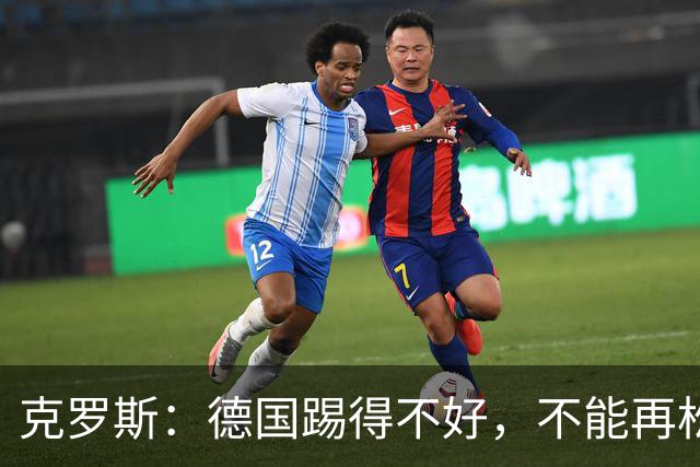 克罗斯：德国踢得不好，不能再松懈，若细节到位完全能击败法国队