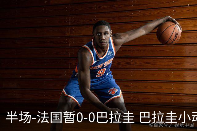 半场-法国暂0-0巴拉圭 巴拉圭小动作不断 法国8成控球双方0射正
