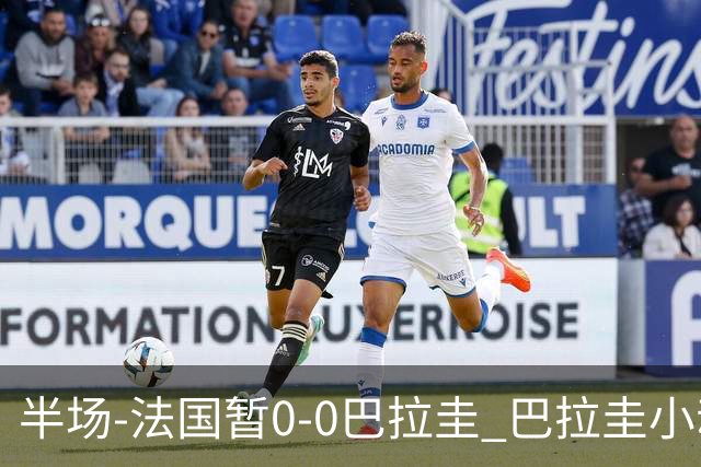 半场-法国暂0-0巴拉圭 巴拉圭小动作不断 法国8成控球双方0射正
