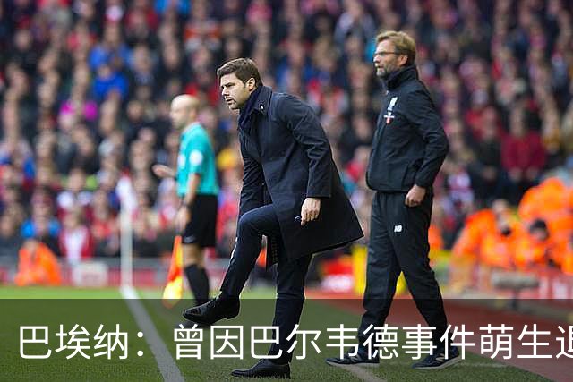 巴埃纳：曾因巴尔韦德事件萌生退役念头 渴望世界杯决赛对阵梅西