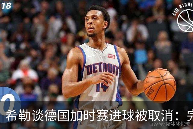 希勒谈德国加时赛进球被取消：完全不同意判罚，只是轻微碰到门将