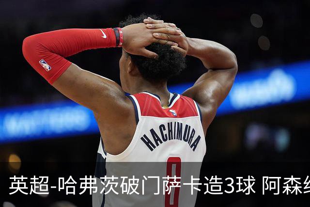 英超-哈弗茨破门萨卡造3球 阿森纳3-1南安普顿