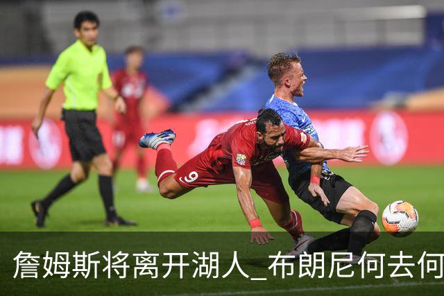 詹姆斯将离开湖人 布朗尼何去何从？后者合同小湖人继续培养不亏