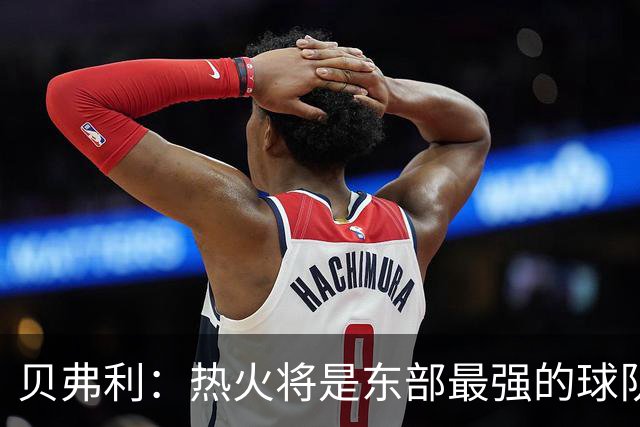 贝弗利：热火将是东部最强的球队之一 超巨来到热火上限会被提高
