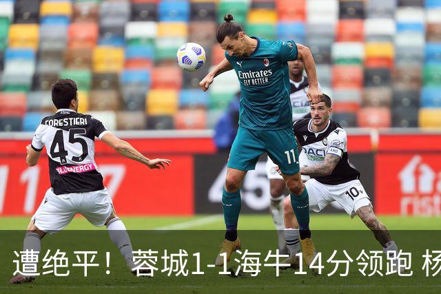 遭绝平！蓉城1-1海牛14分领跑 杨明洋建功杨聪救主 海牛仍倒数第3