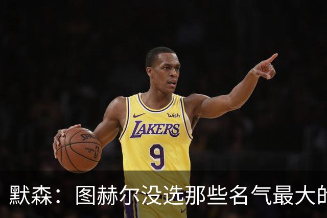 默森：图赫尔没选那些名气最大的球员，而是最适合他战术的