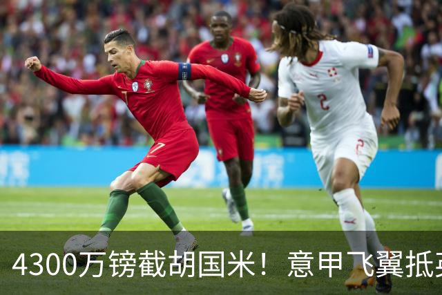4300万镑截胡国米！意甲飞翼抵英体检，切尔西防曼城挖角！